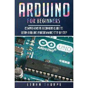 Arduino for Beginners: Comprehensive Beginners Guide to Learn Arduino Programming Step by Step | Ethan Thorpe (ISBN: 9781081547776)