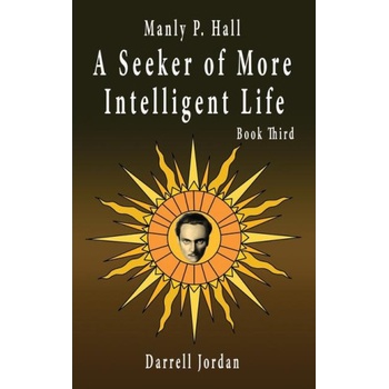Manly P. Hall A Seeker of More Intelligent Life - Book Third | Manly P. Hall, Darrell Jordan, Yuka Jordan