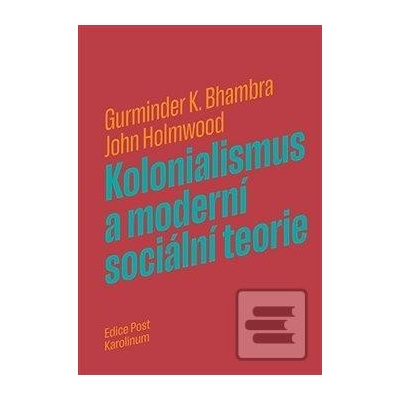 Kolonialismus a moderní sociální teorie - K. Bhambra, John Holmwood Gurminder
