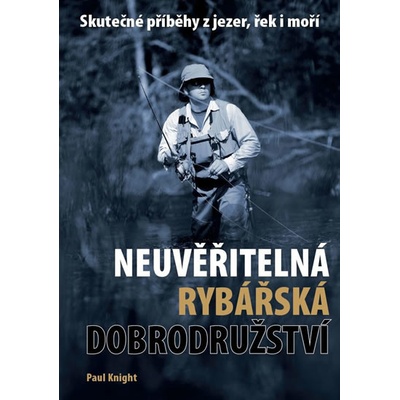 Neuvěřitelná rybářská dobrodružství - Skutečné příběhy z jezer, řek i moří - Paul Knight