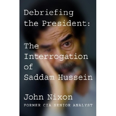 Debriefing the President: The Interrogation of Saddam Hussein - Nixon, John