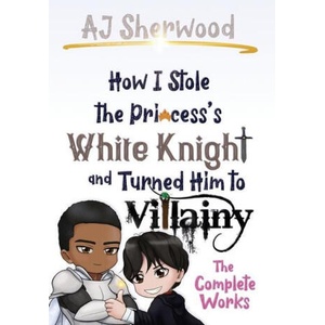 How I Stole the Princess's White Knight and Turned Him to Villainy: The Complete Works | Cait Wade, Katie Griffin (2022)
