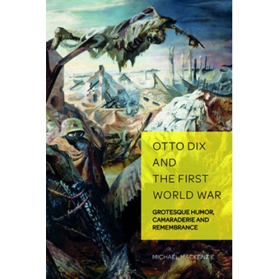 Otto Dix and the First World War Grotesque Humor, Camaraderie and Remembrance Weikop Christian