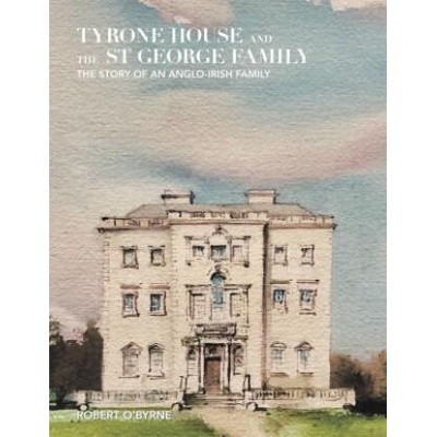 Tyrone House and the St George Family: The Story of an Anglo-Irish Family | Robert O'Byrne