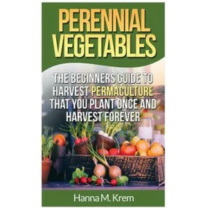 Perennial Vegetables: Organic Gardening: The Beginners Guide to Harvest Permaculture that you Plant Once and Harvest Forever | Hanna M Krem (ISBN: 9781508919872)