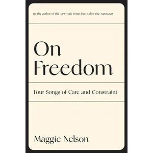 On Freedom: Four Songs of Care and Constraint | Nelson, Maggie (ISBN: 9781644452028)
