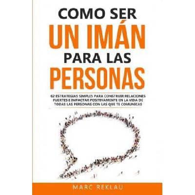 Como ser un imán para las personas: 62 Estrategias simples para construir relaciones fuertes e impactar positivamente en la vida de todas las personas | Marc Reklau
