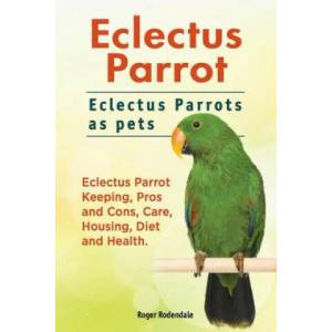 Eclectus Parrot. Eclectus Parrots as pets. Eclectus Parrot Keeping, Pros and Cons, Care, Housing, Diet and Health (ISBN: 9781911142447)