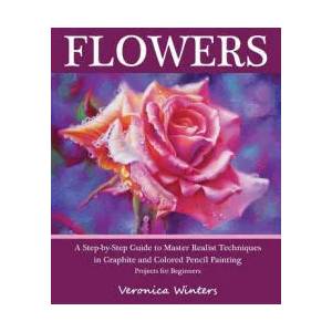 Flowers: A Step-By-Step Guide to Master Realist Techniques in Graphite and Colored Pencil Painting: Drawing Projects for Beginn | Veronica Winters (ISBN: 9781456378783)