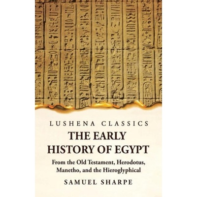 The Early History of Egypt From the Old Testament, Herodotus, Manetho, and the Hieroglyphical Incriptions