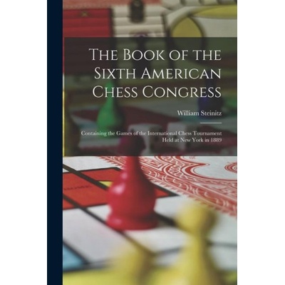 The Book of the Sixth American Chess Congress: Containing the Games of the International Chess Tournament Held at New York in 1889