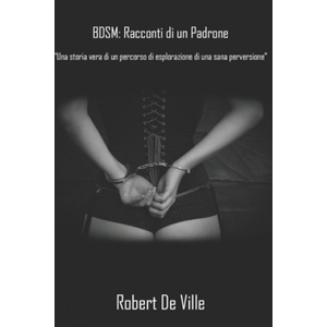 Independently Published BDSM. Racconti di un Padrone: Una storia vera: un percorso di esplorazione di una sana perversione | Robert de Ville