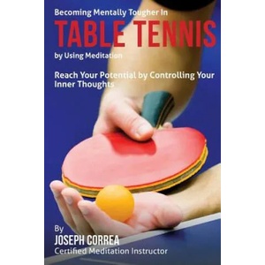 Becoming Mentally Tougher In Table Tennis by Using Meditation: Reach Your Potential by Controlling Your Inner Thoughts | Correa (ISBN: 9781511418966)