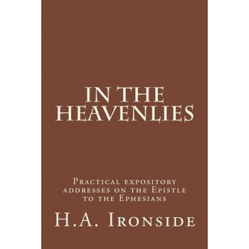 In The Heavenlies: Practical expository addresses on the Epistle to the Ephesians | H A Ironside