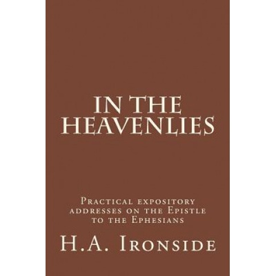 In The Heavenlies: Practical expository addresses on the Epistle to the Ephesians | H A Ironside