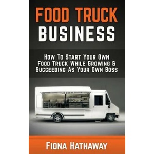 Food Truck Business: How to Start Your Own Food Truck While Growing & Succeeding as Your Own Boss | Fiona Hathaway (ISBN: 9781511483445)