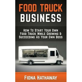 Food Truck Business: How to Start Your Own Food Truck While Growing & Succeeding as Your Own Boss