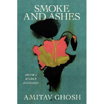 Smoke and Ashes: Opium and the Making of the Modern World | Ghosh, Amitav