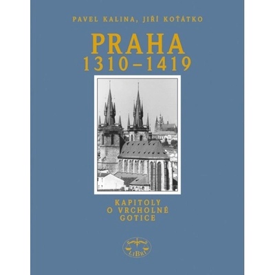 Praha 1310-1419 -- Kapitoly o vrcholné gotice - Kalina Pavel, Koťátko Jiří