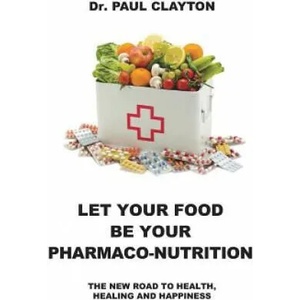 Let Your Food Be Your Pharmaco-Nutrition: The New Road to Health, Healing and Happiness. | Paul Clayton (ISBN: 9781916411203)