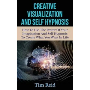 Creative Visualization And Self Hypnosis: How To Use The Power Of Your Imagination And Self Hypnosis To Create What You Want In Life | Tim Reid (ISBN: 9781500995751)