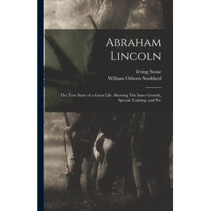 Abraham Lincoln: The True Story of a Great Life. Showing The Inner Growth, Special Training, and Pec | Irving Stone (ISBN: 9781016114226)