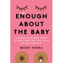 Enough about the Baby: A Brutally Honest Guide to Surviving the First Year of Motherhood Vieira Becky