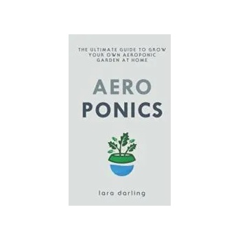 Image 1 of Aeroponics: The Ultimate Guide to Grow your own Aeroponic Garden at Home: Fruit, Vegetable, Herbs. | Lara Darling