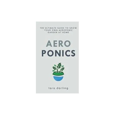 Aeroponics: The Ultimate Guide to Grow your own Aeroponic Garden at Home: Fruit, Vegetable, Herbs. | Lara Darling