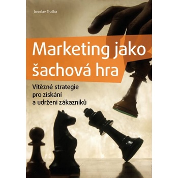Marketing jako šachová hra. Vítězné strategie pro získání a udržení zákazníků - Jaroslav Tručka