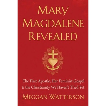 Mary Magdalene Revealed: The First Apostle, Her Feminist Gospel & the Christianity We Haven't Tried Yet