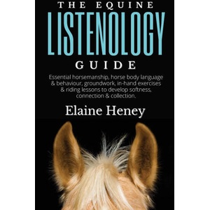 The Equine Listenology Guide - Essential horsemanship, horse body language & behaviour, groundwork, in-hand exercises & riding lessons to develop soft | Elaine Heney (ISBN: 9781915542564)