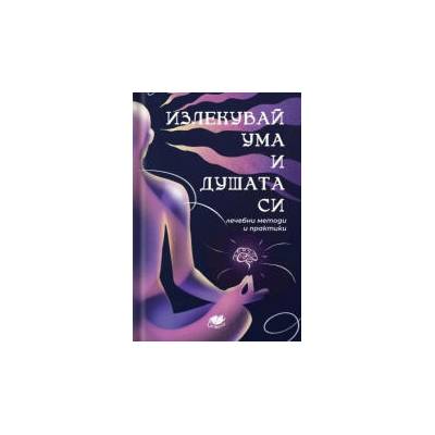 Излекувай ума и душата си - лечебни методи и практики