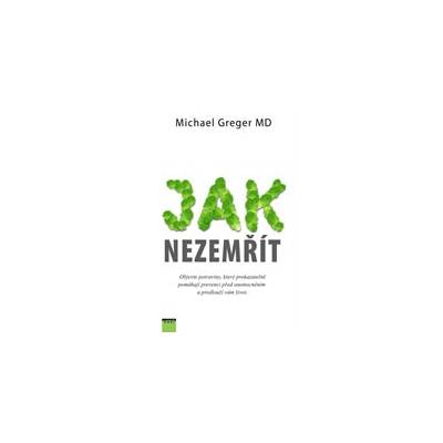Jak nezemřít Objevte potraviny které prokazatelně pomáhají prevenci před - Greger Michael
