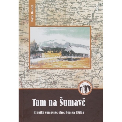 Tam na Šumavě - Kronika šumavské obce Horská Kvilda Petr Kuncl