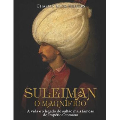 Suleiman, O Magnífico: A Vida E O Legado Do Sult?o Mais Famoso Do Império Otomano
