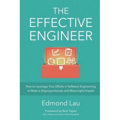 The Effective Engineer: How to Leverage Your Efforts In Software Engineering to Make a Disproportionate and Meaningful Impact