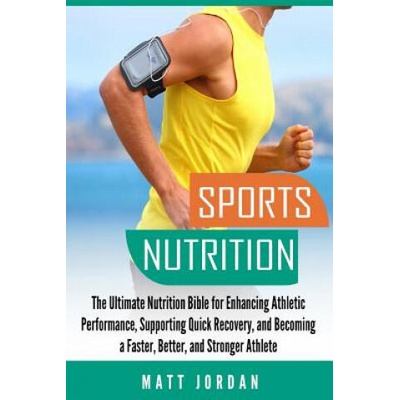 Sports Nutrition: The Ultimate Nutrition Bible for Enhancing Athletic Performance, Supporting Quick Recovery, and Becoming a Faster, Bet | Matt Jordan