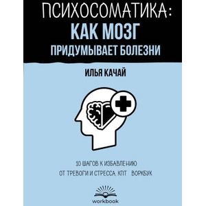 Психосоматика: как мозг придумывает болезни. 10 шагов к избавлению от тревоги и стресса. КПТ-воркбук | Илья Качай (2025)