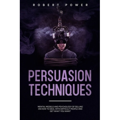 Persuasion Techniques: Mental models and psychology of selling on how to deal with difficult people and get what you want