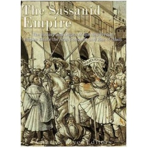 The Sassanid Empire: The History and Legacy of the Neo-Persian Empire Before the Arab Conquest and Rise of Islam | Charles River Editors (ISBN: 9781979659109)