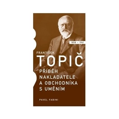 František Topič - Příběh nakladatele a obchodníka s uměním - Pavel Fabini