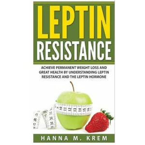 Leptin Resistance: Achieve Permanent Weight Loss and Great Health By Understanding Leptin Resistance and the Leptin Hormone | Hanna M Krem (ISBN: 9781508931966)