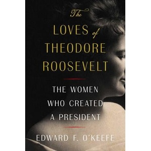 The Loves of Theodore Roosevelt: The Women Who Created a President | O' Keefe, Edward F (ISBN: 9781982145682)