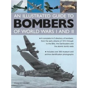 Illustrated Guide to Bombers of World Wars I and Ii: a Complete A-z Directory of Bombers, from Early Attacks of 1914 Through to the Blitz, the Damb | Francis Crosby (2014)
