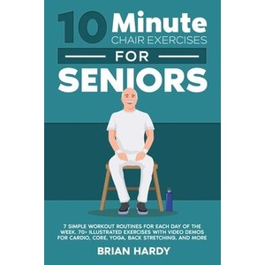 10-Minute Chair Exercises for Seniors; 7 Simple Workout Routines for Each Day of the Week. 70+ Illustrated Exercises with Video demos for Cardio, Core (ISBN: 9781916654082)