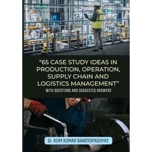 65 Case Study Ideas In Production, Operation, Supply Chain And Logistics Management | Dr. Asim Kumar Bandyopadhyay (ISBN: 9789356210295)