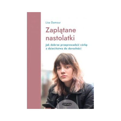 Zaplątane nastolatki. Jak dobrze przeprowadzić córkę z dzieciństwa do dorosłości