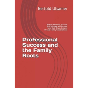 Professional Success and the Family Roots: Where Leadership, but also Self-Sabotage and Burnout have their Origin. Insights through Family Constellati | Bertold Ulsamer (2020)