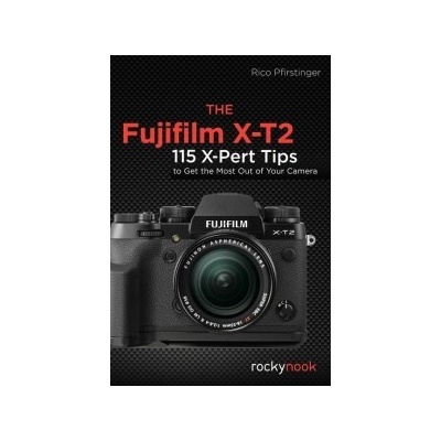 The Fujifilm X-T2: 115 X-Pert Tips to Get the Most Out of Your Camera